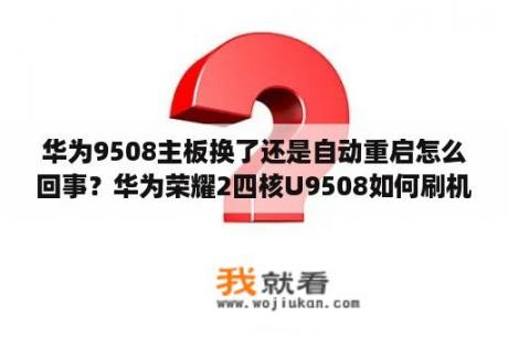 华为9508主板换了还是自动重启怎么回事？华为荣耀2四核U9508如何刷机？