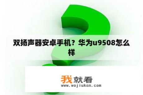 双扬声器安卓手机？华为u9508怎么样