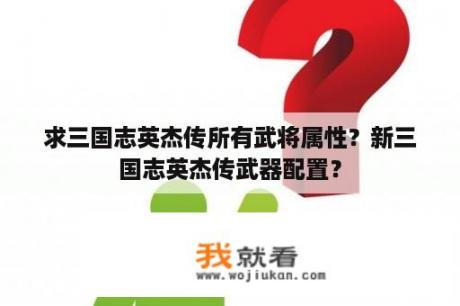 求三国志英杰传所有武将属性？新三国志英杰传武器配置？