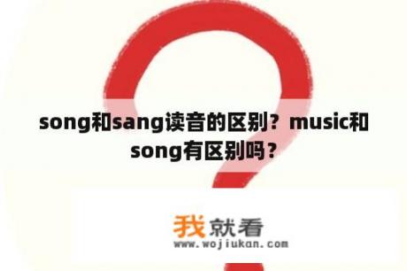 song和sang读音的区别？music和song有区别吗？