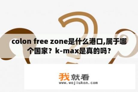 colon free zone是什么港口,属于哪个国家？k-max是真的吗？