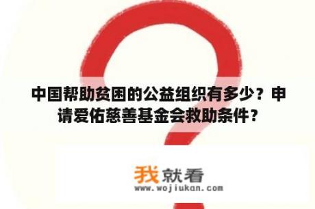 中国帮助贫困的公益组织有多少？申请爱佑慈善基金会救助条件？