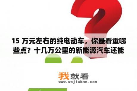 15 万元左右的纯电动车，你最看重哪些点？十几万公里的新能源汽车还能买吗？