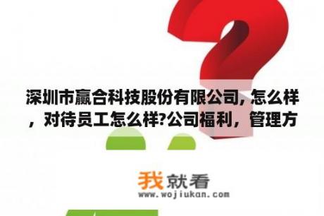 深圳市赢合科技股份有限公司, 怎么样，对待员工怎么样?公司福利，管理方式是否够人性化?薪资水平如何？赢合科技