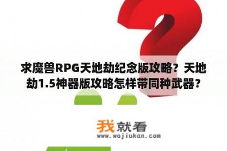 求魔兽RPG天地劫纪念版攻略？天地劫1.5神器版攻略怎样带同种武器？