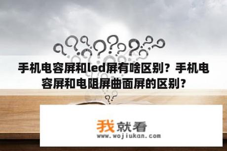 手机电容屏和led屏有啥区别？手机电容屏和电阻屏曲面屏的区别？