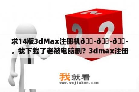 求14版3dMax注册机😭😭😭，我下载了老被电脑删？3dmax注册机打开后闪退删除？