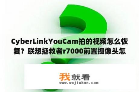 CyberLinkYouCam拍的视频怎么恢复？联想拯救者r7000前置摄像头怎么用？