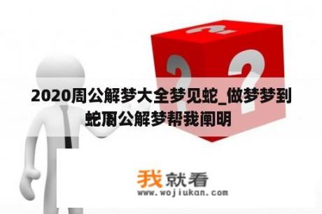 2020周公解梦大全梦见蛇_做梦梦到蛇周公解梦帮我阐明 
 
一下