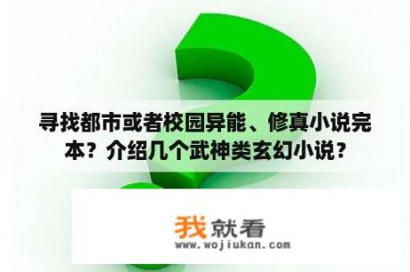 寻找都市或者校园异能、修真小说完本？介绍几个武神类玄幻小说？