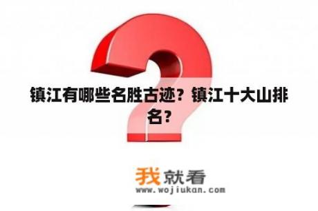 镇江有哪些名胜古迹？镇江十大山排名？