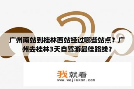 广州南站到桂林西站经过哪些站点？广州去桂林3天自驾游最佳路线？