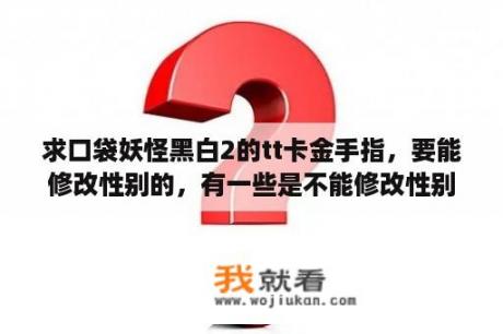 求口袋妖怪黑白2的tt卡金手指，要能修改性别的，有一些是不能修改性别的不要，谢谢了？口袋妖怪黑2捉宠金手指怎么用？