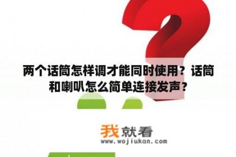 两个话筒怎样调才能同时使用？话筒和喇叭怎么简单连接发声？