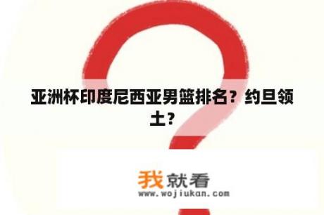 亚洲杯印度尼西亚男篮排名？约旦领土？