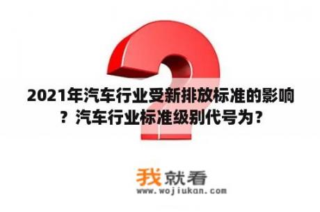2021年汽车行业受新排放标准的影响？汽车行业标准级别代号为？