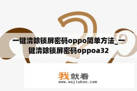 一键清除锁屏密码oppo简单方法_一键清除锁屏密码oppoa32