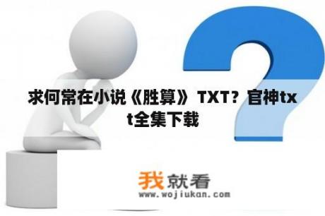 求何常在小说《胜算》 TXT？官神txt全集下载