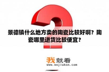 景德镇什么地方卖的陶瓷比较好啊？陶瓷哪里进货比较便宜？