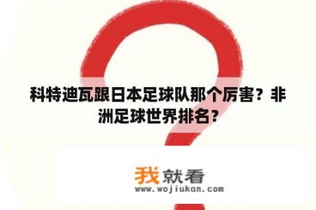 科特迪瓦跟日本足球队那个厉害？非洲足球世界排名？