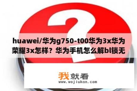 huawei/华为g750-t00华为3x华为荣耀3x怎样？华为手机怎么解bl锁无需解锁码？