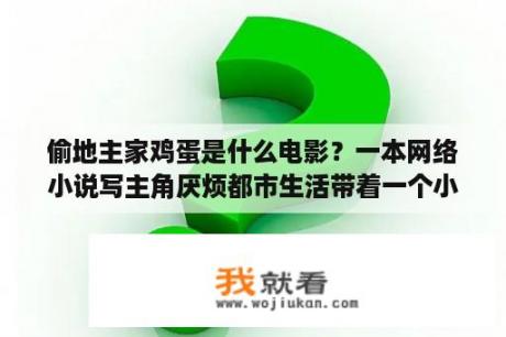 偷地主家鸡蛋是什么电影？一本网络小说写主角厌烦都市生活带着一个小空间。利用空间里的水和家乡的优美环境把家乡改造成一个旅游和？