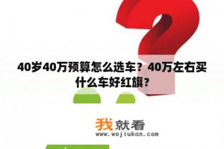 40岁40万预算怎么选车？40万左右买什么车好红旗？