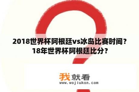 2018世界杯阿根廷vs冰岛比赛时间？18年世界杯阿根廷比分？