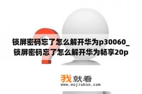 锁屏密码忘了怎么解开华为p30060_锁屏密码忘了怎么解开华为畅享20pro手机