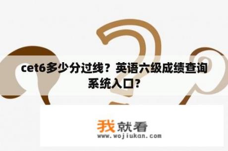 cet6多少分过线？英语六级成绩查询系统入口？