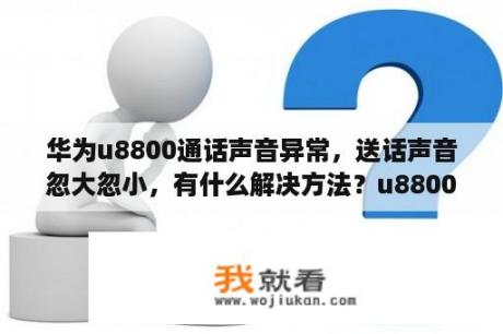 华为u8800通话声音异常，送话声音忽大忽小，有什么解决方法？u8800 华为