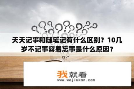 天天记事和随笔记有什么区别？10几岁不记事容易忘事是什么原因？