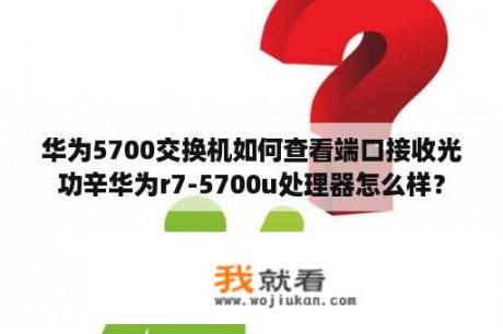 华为5700交换机如何查看端口接收光功辛华为r7-5700u处理器怎么样？