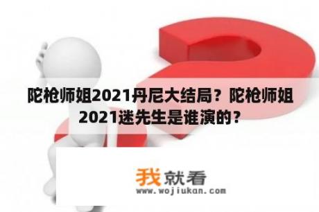 陀枪师姐2021丹尼大结局？陀枪师姐2021迷先生是谁演的？