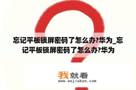 忘记平板锁屏密码了怎么办?华为_忘记平板锁屏密码了怎么办?华为