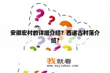 安徽宏村的详细介绍？西递古村落介绍？