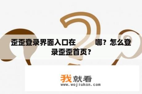歪歪登录界面入口在          哪？怎么登录歪歪首页？