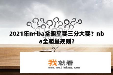 2021年n+ba全明星赛三分大赛？nba全明星规则？
