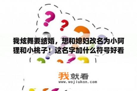 我炫舞要结婚，想和媳妇改名为小阿狸和小桃子！这名字加什么符号好看啊？一个女生两个男生的网名两个字？