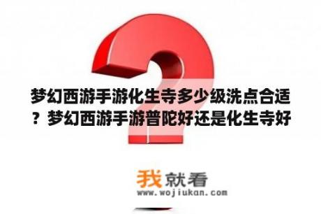 梦幻西游手游化生寺多少级洗点合适？梦幻西游手游普陀好还是化生寺好？