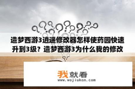 造梦西游3逍遥修改器怎样使药园快速升到3级？造梦西游3为什么我的修改器用不了了,每次修改就停止,怎么回事啊？