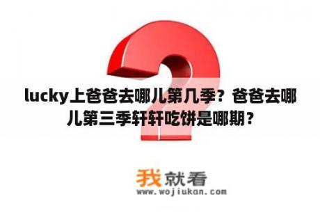 lucky上爸爸去哪儿第几季？爸爸去哪儿第三季轩轩吃饼是哪期？