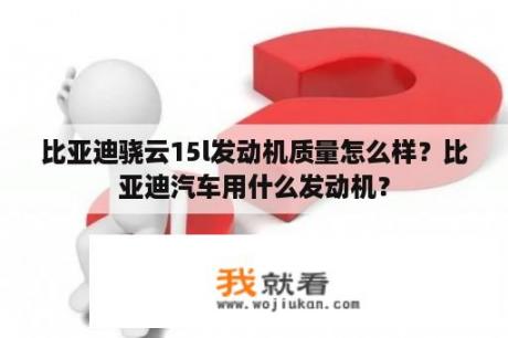 比亚迪骁云15l发动机质量怎么样？比亚迪汽车用什么发动机？