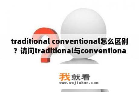 traditional conventional怎么区别？请问traditional与conventional的区别是什么？