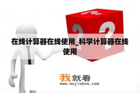 在线计算器在线使用_科学计算器在线使用