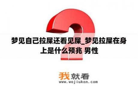 梦见自己拉屎还看见屎_梦见拉屎在身上是什么预兆 男性