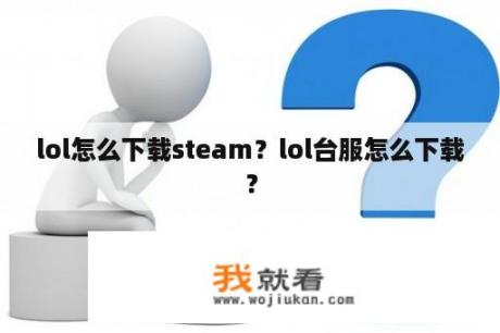 lol怎么下载steam？lol台服怎么下载？