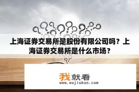 上海证券交易所是股份有限公司吗？上海证券交易所是什么市场？