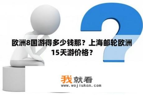 欧洲8国游得多少钱那？上海邮轮欧洲15天游价格？