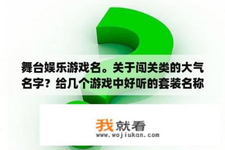 舞台娱乐游戏名。关于闯关类的大气名字？给几个游戏中好听的套装名称看看？